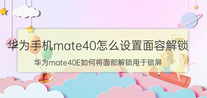 华为手机mate40怎么设置面容解锁 华为mate40E如何将面部解锁用于锁屏？